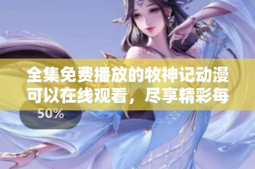 全集免费播放的牧神记动漫可以在线观看，尽享精彩每一集内容