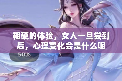 粗硬的体验，女人一旦尝到后，心理变化会是什么呢