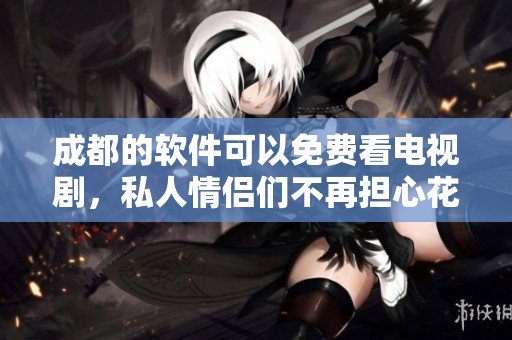 成都的软件可以免费看电视剧，私人情侣们不再担心花钱了
