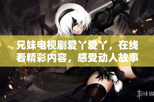 兄妹电视剧爱丫爱丫，在线看精彩内容，感受动人故事。