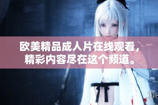 欧美精品**片在线观看，精彩内容尽在这个频道。