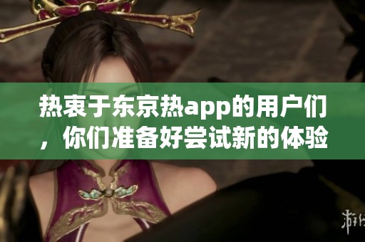 热衷于东京热app的用户们，你们准备好尝试新的体验了吗