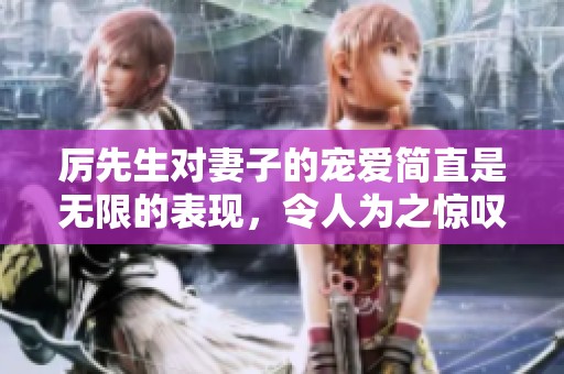 厉先生对妻子的宠爱简直是无限的表现，令人为之惊叹不已