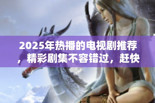2025年热播的电视剧推荐，精彩剧集不容错过，赶快来了解吧！