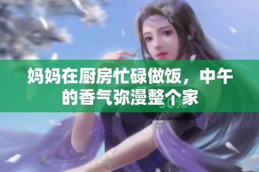 妈妈在厨房忙碌做饭，中午的香气弥漫整个家