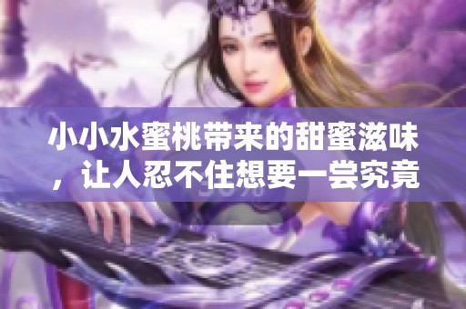 小小水蜜桃带来的甜蜜滋味，让人忍不住想要一尝究竟
