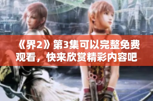 《界2》第3集可以完整免费观看，快来欣赏精彩内容吧！