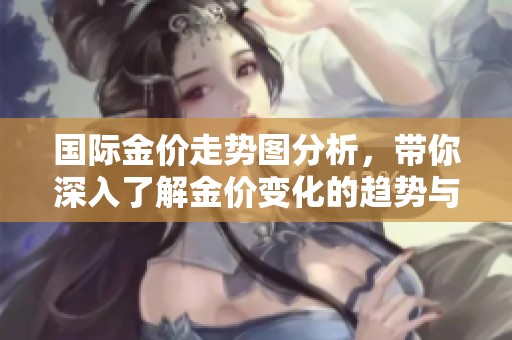 国际金价走势图分析，带你深入了解金价变化的趋势与影响因素