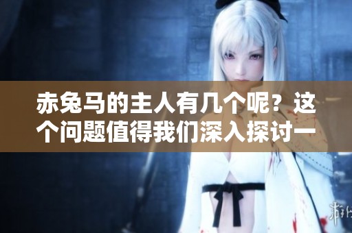 赤兔马的主人有几个呢？这个问题值得我们深入探讨一下。