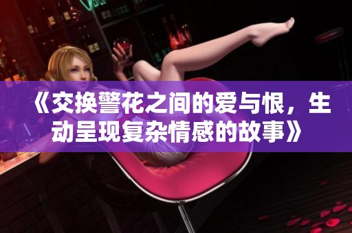 《交换警花之间的爱与恨，生动呈现复杂情感的故事》