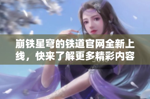 崩铁星穹的铁道官网全新上线，快来了解更多精彩内容吧！