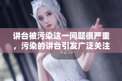 讲台被污染这一问题很严重，污染的讲台引发广泛关注与讨论
