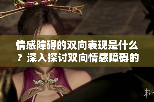 情感障碍的双向表现是什么？深入探讨双向情感障碍的影响和特征。