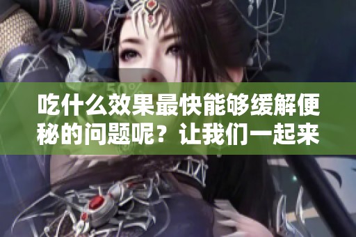吃什么效果最快能够缓解便秘的问题呢？让我们一起来探讨一下吧