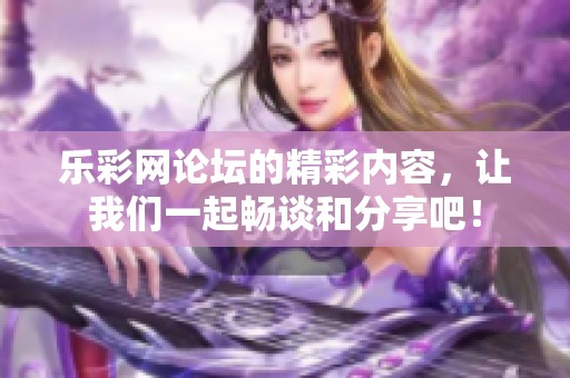 乐**论坛的精彩内容，让我们一起畅谈和分享吧！