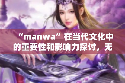 “manwa”在当代文化中的重要性和影响力探讨，无论是艺术还是娱乐领域都不可忽视