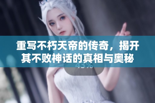 重写不朽天帝的传奇，揭开其不败神话的真相与奥秘