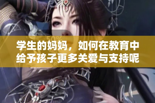学生的妈妈，如何在教育中给予孩子更多关爱与支持呢？
