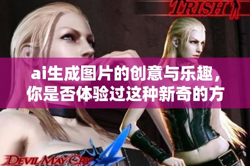 ai生成图片的创意与乐趣，你是否体验过这种新奇的方式呢