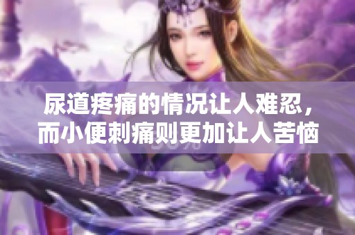 尿道疼痛的情况让人难忍，而小便刺痛则更加让人苦恼