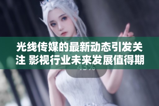 光线传媒的最新动态引发关注 影视行业未来发展值得期待