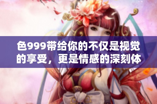 色999带给你的不仅是视觉的享受，更是情感的深刻体验。