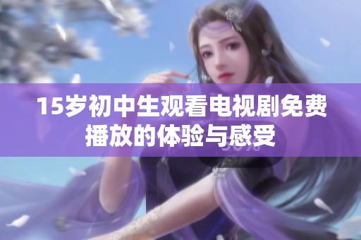 15岁初中生观看电视剧免费播放的体验与感受