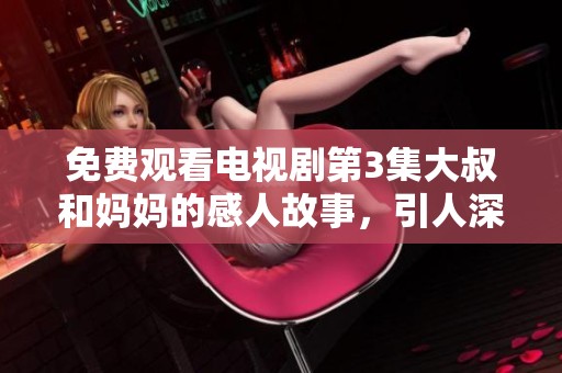 免费观看电视剧第3集大叔和妈妈的感人故事，引人深思。