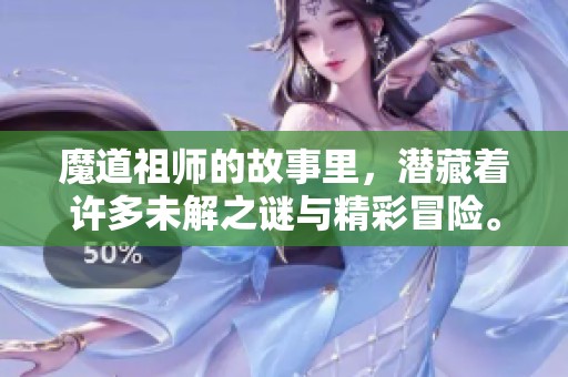 魔道祖师的故事里，潜藏着许多未解之谜与精彩冒险。