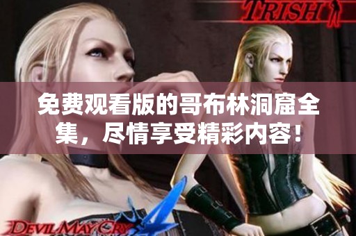 免费观看版的哥布林洞窟全集，尽情享受精彩内容！