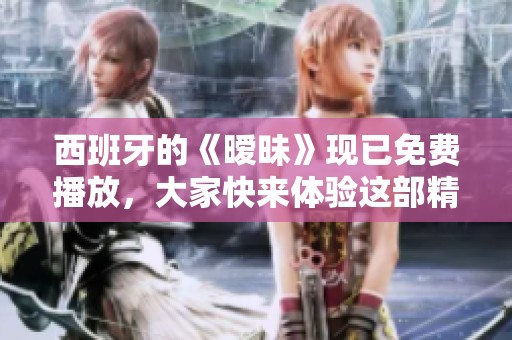 西班牙的《暧昧》现已免费播放，大家快来体验这部精彩作品吧