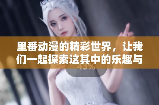 里番动漫的精彩世界，让我们一起探索这其中的乐趣与秘密！