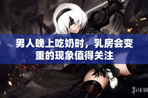男人晚上吃奶时，乳房会变重的现象值得关注