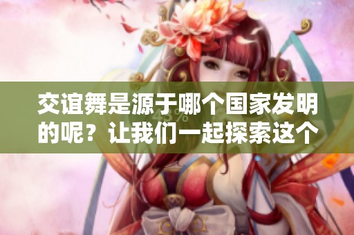 交谊舞是源于哪个国家发明的呢？让我们一起探索这个有趣的问题。