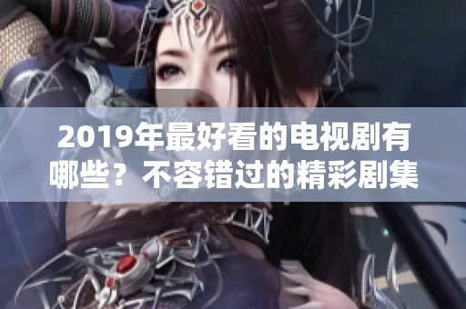 2019年最好看的电视剧有哪些？不容错过的精彩剧集推荐与回顾