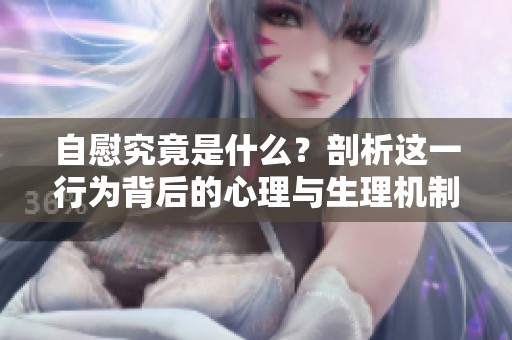 自慰究竟是什么？剖析这一行为背后的心理与生理机制