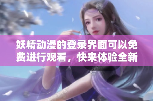 妖精动漫的登录界面可以免费进行观看，快来体验全新的精彩内容吧