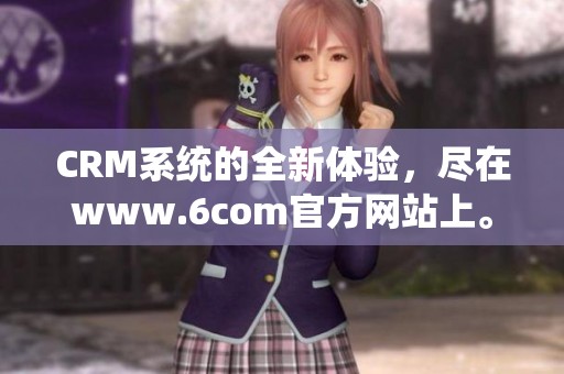 CRM系统的全新体验，尽在www.6com官方网站上。