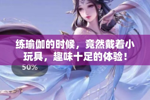 练瑜伽的时候，竟然戴着小玩具，趣味十足的体验！