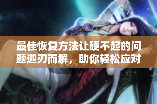 最佳恢复方法让硬不起的问题迎刃而解，助你轻松应对困扰
