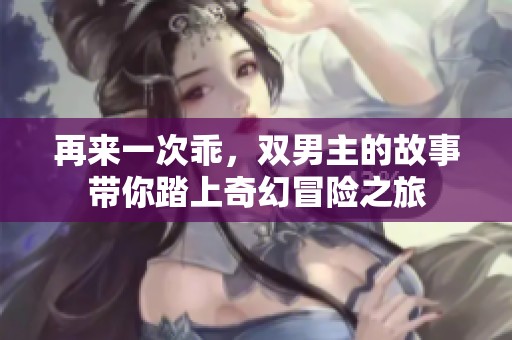 再来一次乖，双男主的故事带你踏上奇幻冒险之旅