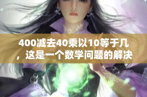 400减去40乘以10等于几，这是一个数学问题的解决方法。