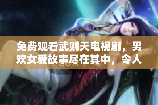 免费观看武则天电视剧，男欢女爱故事尽在其中，令人心动不已