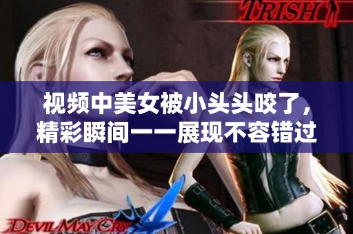 视频中美女被小头头咬了，精彩瞬间一一展现不容错过