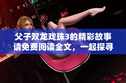 父子双龙戏珠3的精彩故事请免费阅读全文，一起探寻其中的奥秘吧！