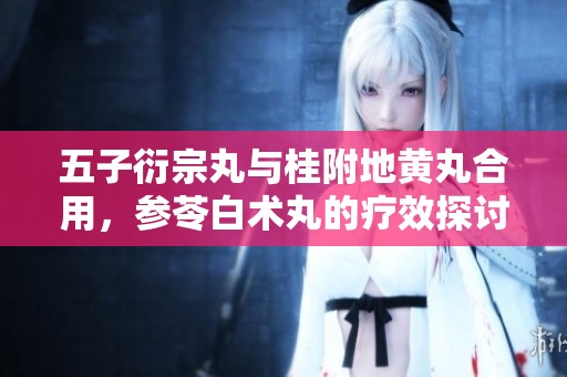 五子衍宗丸与桂附地黄丸合用，参苓白术丸的疗效探讨
