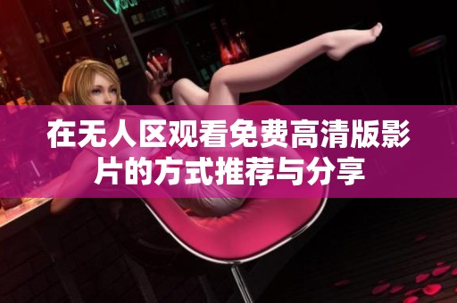 在无人区观看免费高清版影片的方式推荐与分享