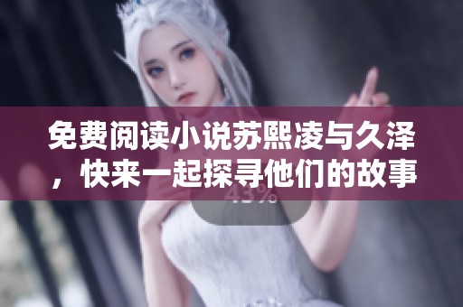 免费阅读小说苏熙凌与久泽，快来一起探寻他们的故事吧