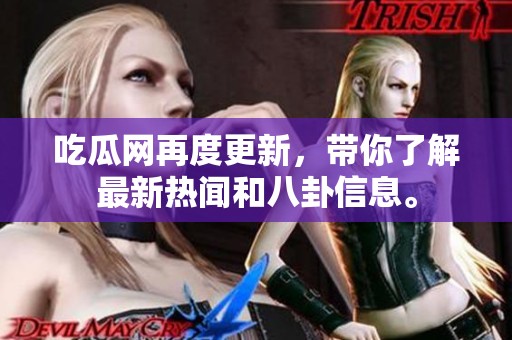 吃瓜网再度更新，带你了解最新热闻和八卦信息。
