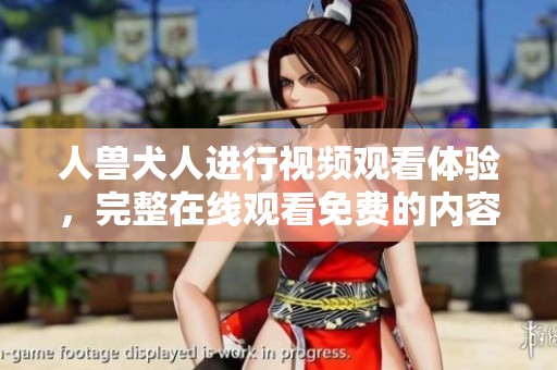 人兽犬人进行视频观看体验，完整在线观看免费的内容分享。